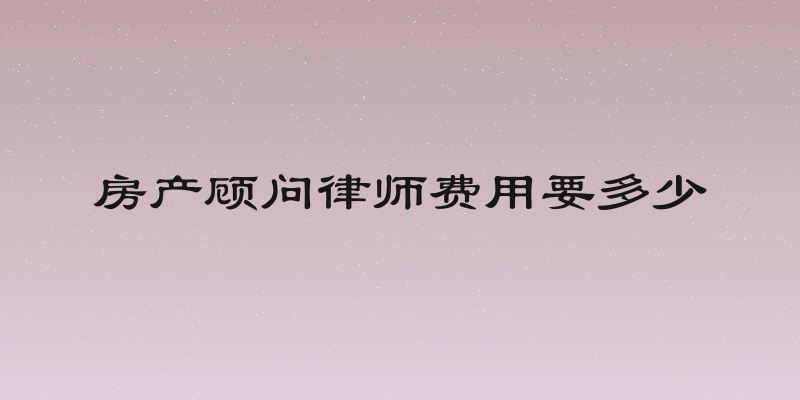 房产顾问律师费用要多少