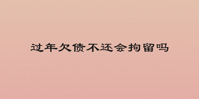 过年欠债不还会拘留吗