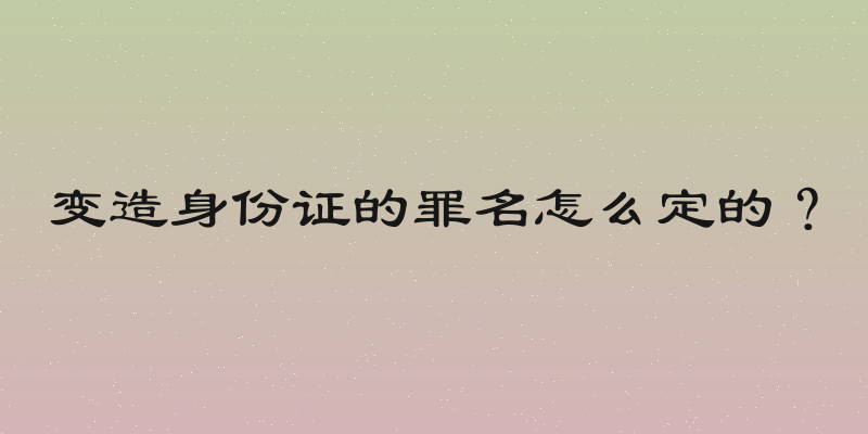 变造身份证的罪名怎么定的？