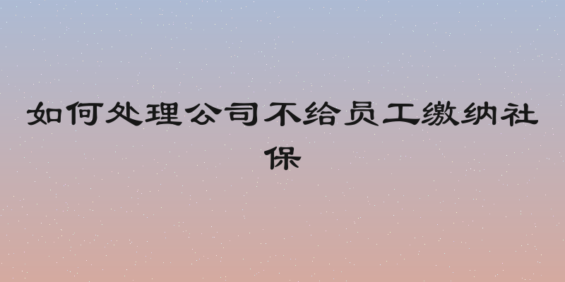 如何处理公司不给员工缴纳社保