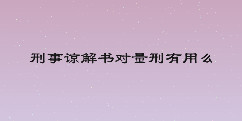 刑事谅解书对量刑有用么