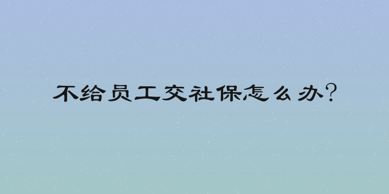不给员工交社保怎么办?