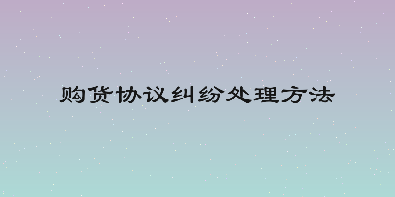 购货协议纠纷处理方法