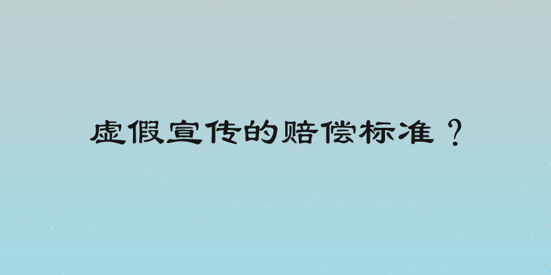 虚假宣传的赔偿标准？