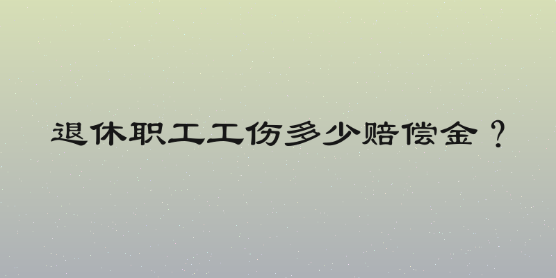 退休职工工伤多少赔偿金？