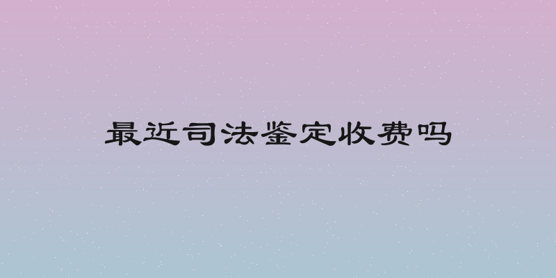 最近司法鉴定收费吗