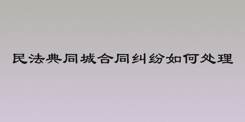 民法典同城合同纠纷如何处理