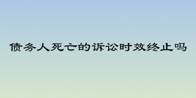 债务人死亡的诉讼时效终止吗