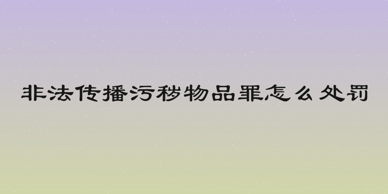 非法传播污秽物品罪怎么处罚