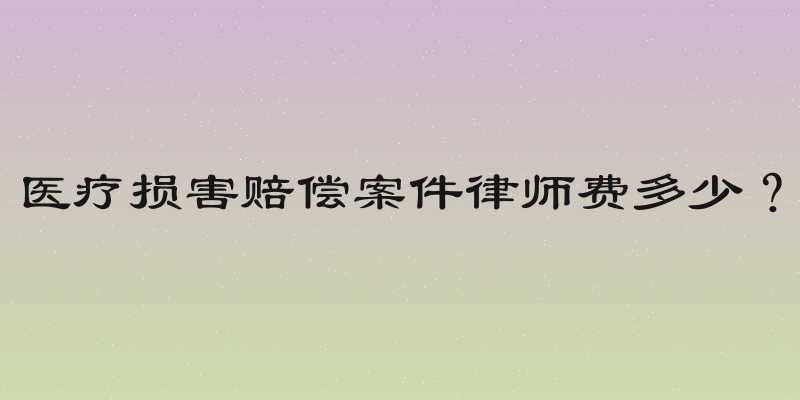 医疗损害赔偿案件律师费多少？