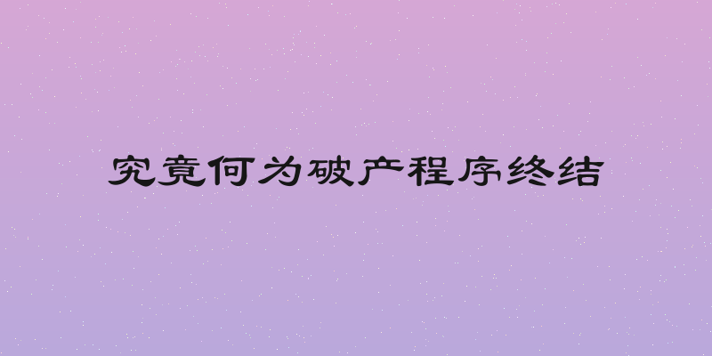 究竟何为破产程序终结