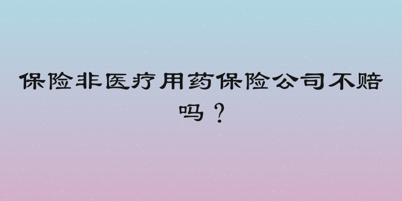 保险非医疗用药保险公司不赔吗？