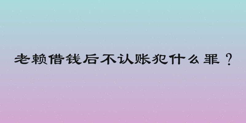 老赖借钱后不认账犯什么罪？