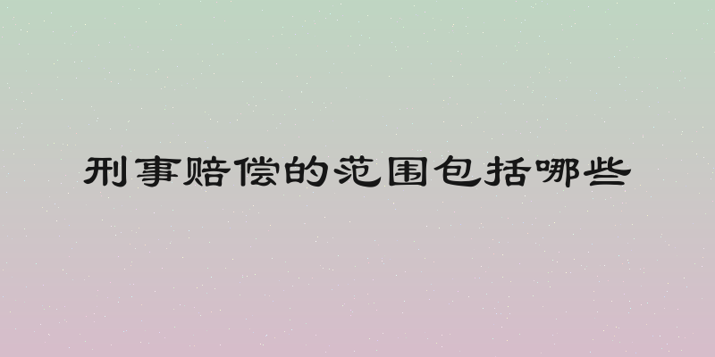 刑事赔偿的范围包括哪些