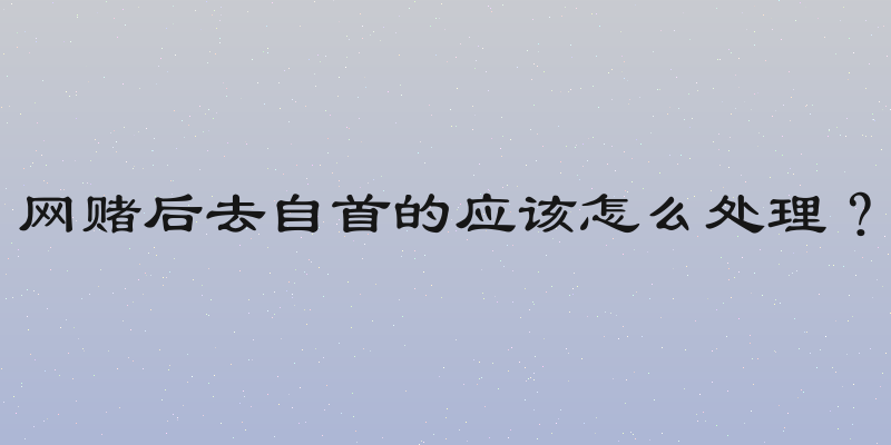 网赌后去自首的应该怎么处理？
