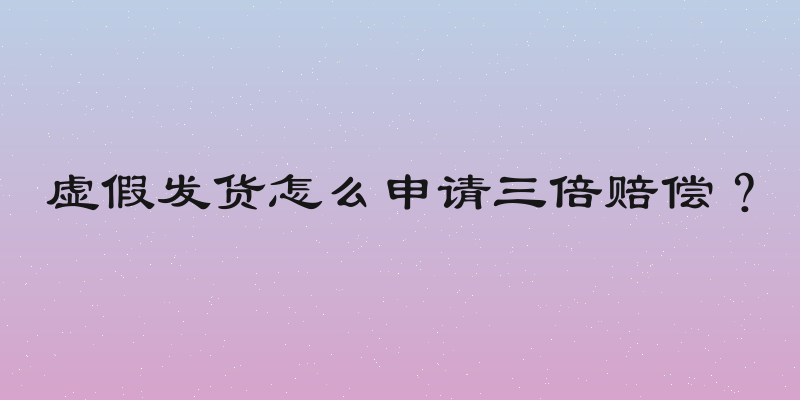 虚假发货怎么申请三倍赔偿？