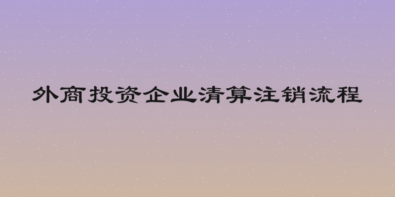 外商投资企业清算注销流程