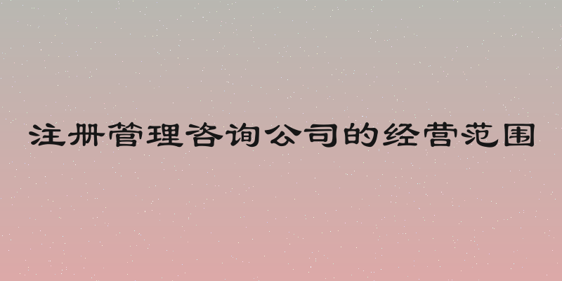注册管理咨询公司的经营范围