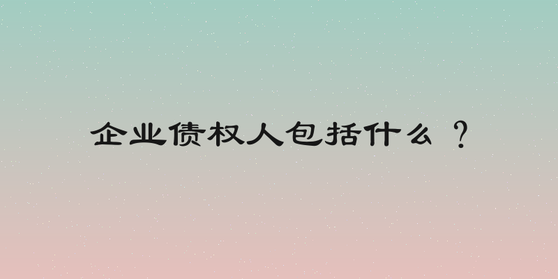 企业债权人包括什么？