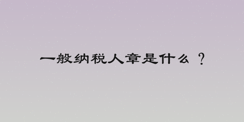 一般纳税人章是什么？