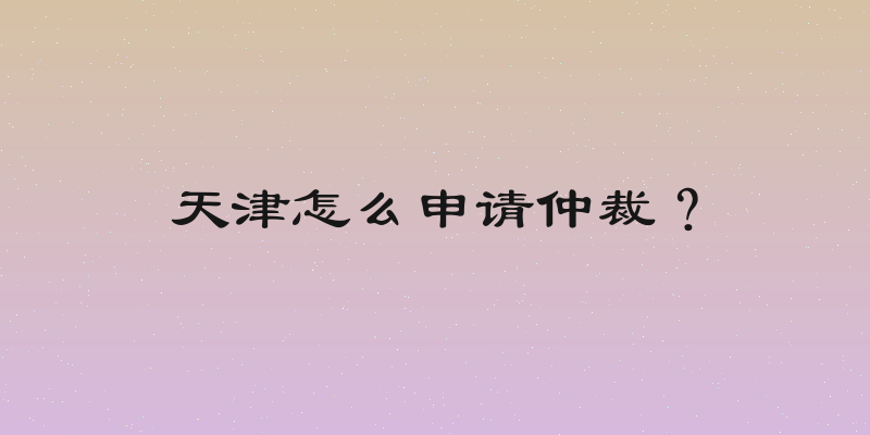 天津怎么申请仲裁？