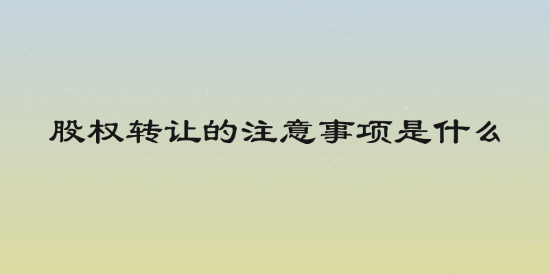 股权转让的注意事项是什么