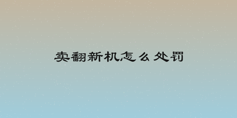 卖翻新机怎么处罚