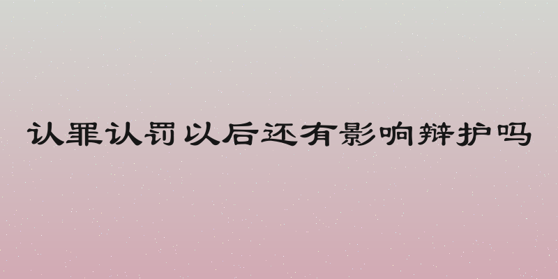 认罪认罚以后还有影响辩护吗