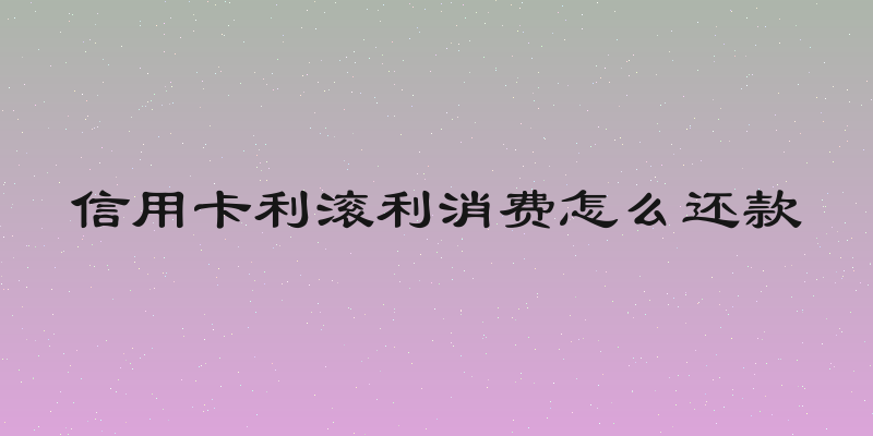 信用卡利滚利消费怎么还款