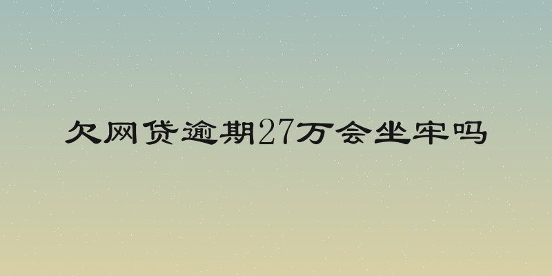 欠网贷逾期27万会坐牢吗