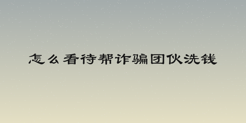 怎么看待帮诈骗团伙洗钱