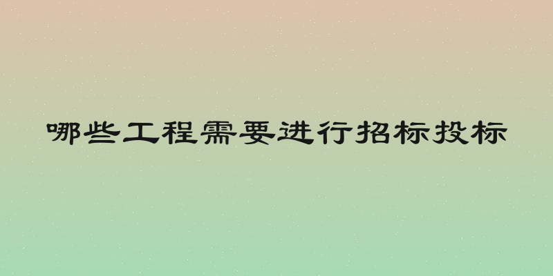 哪些工程需要进行招标投标