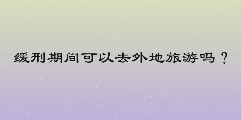 缓刑期间可以去外地旅游吗？