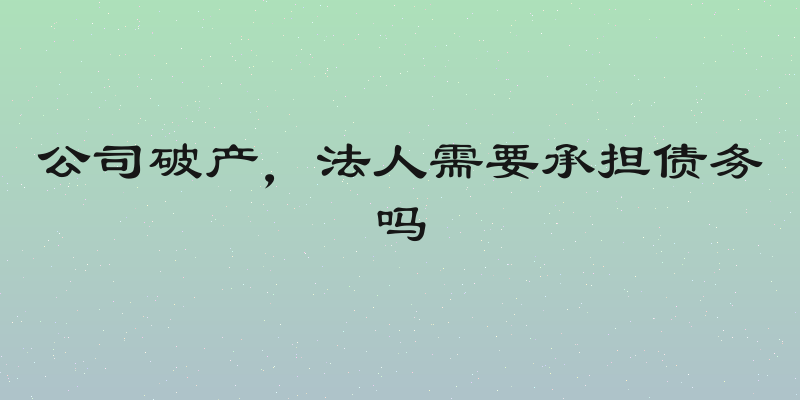 公司破产，法人需要承担债务吗
