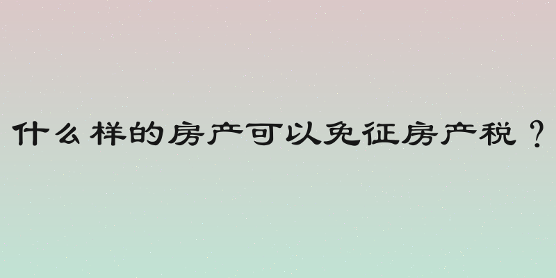 什么样的房产可以免征房产税？