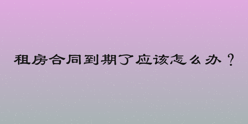 租房合同到期了应该怎么办？