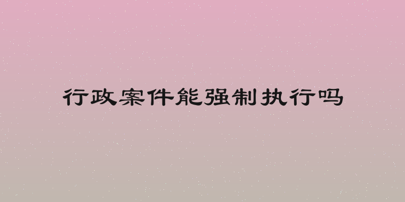 行政案件能强制执行吗