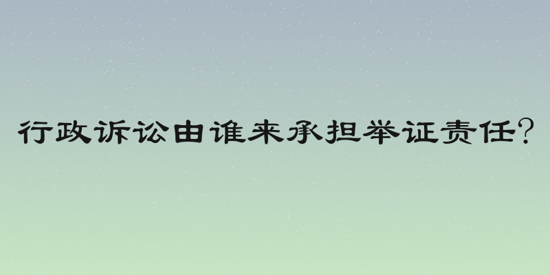 行政诉讼由谁来承担举证责任?