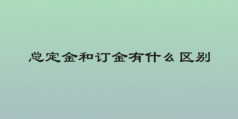 总定金和订金有什么区别