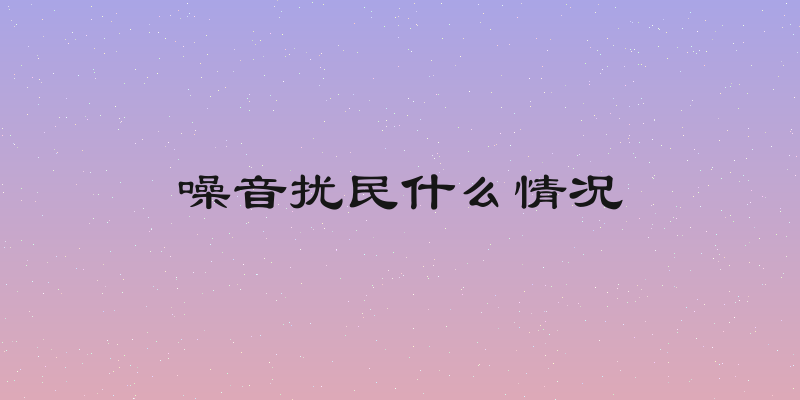 噪音扰民什么情况