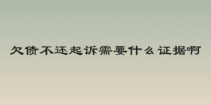 欠债不还起诉需要什么证据啊