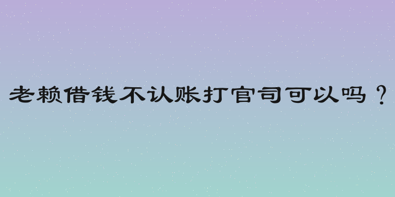 老赖借钱不认账打官司可以吗？