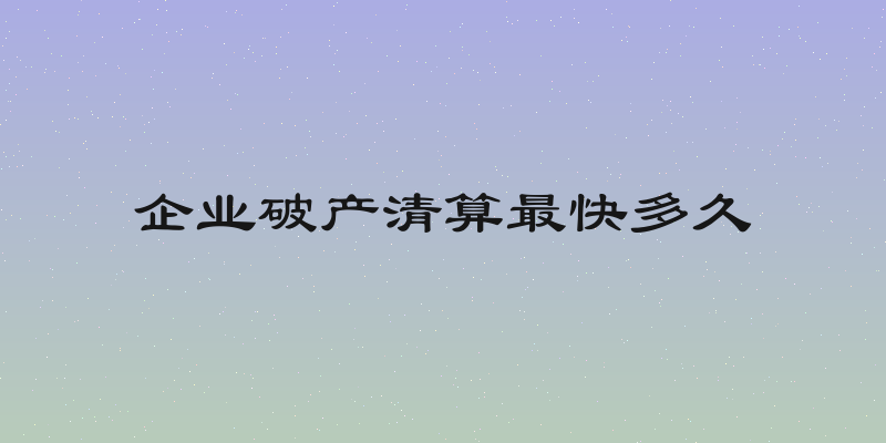 企业破产清算最快多久