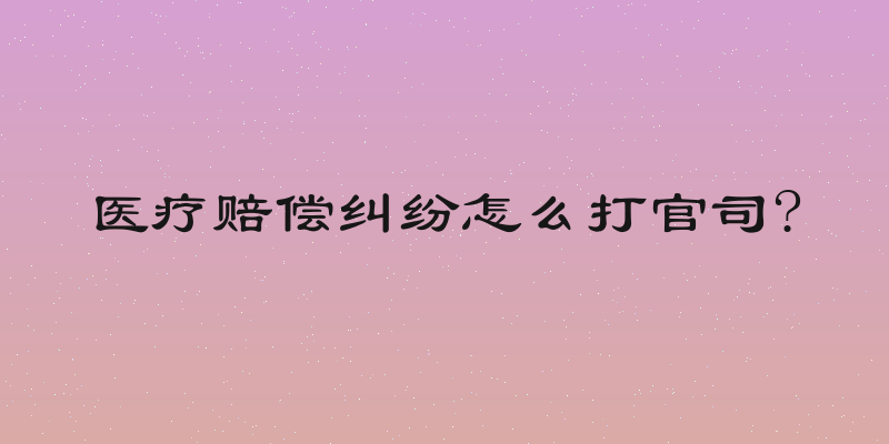 医疗赔偿纠纷怎么打官司?