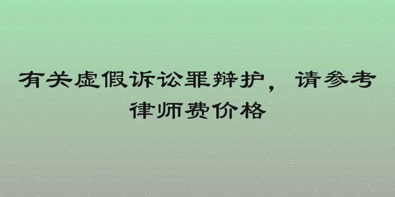 有关虚假诉讼罪辩护，请参考律师费价格
