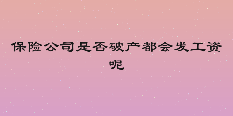 保险公司是否破产都会发工资呢