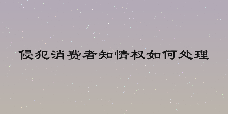 侵犯消费者知情权如何处理