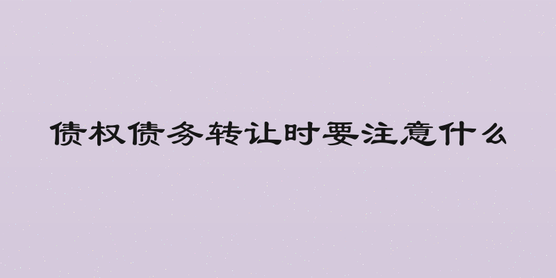 债权债务转让时要注意什么
