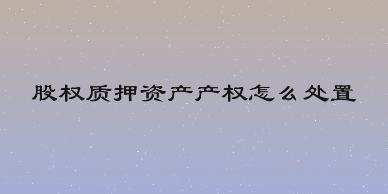 股权质押资产产权怎么处置