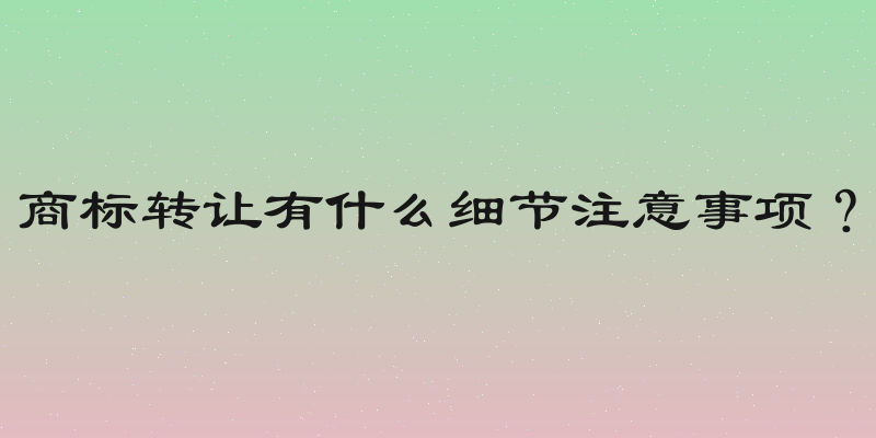 商标转让有什么细节注意事项？